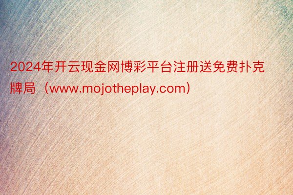 2024年开云现金网博彩平台注册送免费扑克牌局（www.mojotheplay.com）