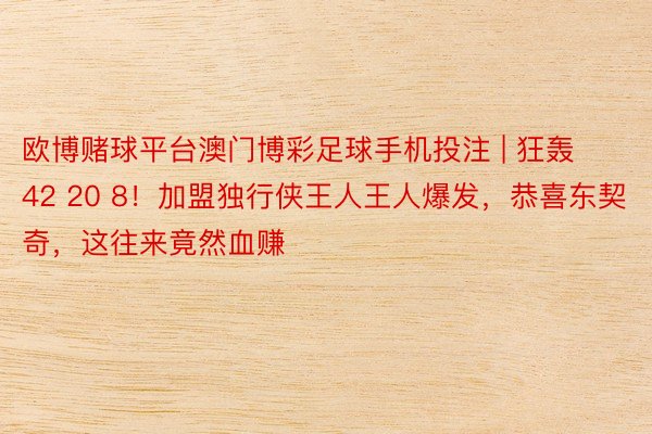 欧博赌球平台澳门博彩足球手机投注 | 狂轰42 20 8！加盟独行侠王人王人爆发，恭喜东契奇，这往来竟然血赚