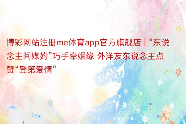 博彩网站注册me体育app官方旗舰店 | “东说念主间媒妁”巧手牵姻缘 外洋友东说念主点赞“登第爱情”