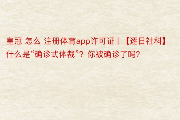 皇冠 怎么 注册体育app许可证 | 【逐日社科】什么是“确诊式体裁”？你被确诊了吗？