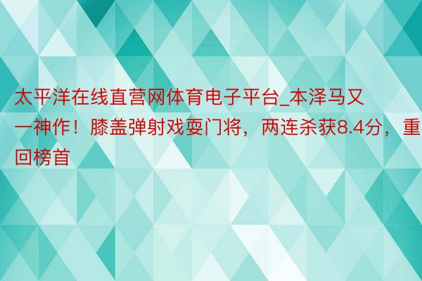 太平洋在线直营网体育电子平台_本泽马又一神作！膝盖弹射戏耍门将，两连杀获8.4分，重回榜首