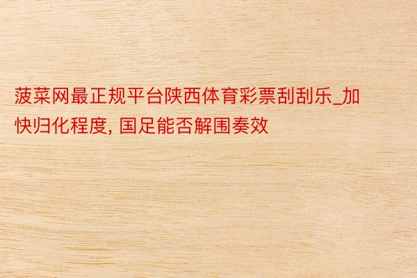 菠菜网最正规平台陕西体育彩票刮刮乐_加快归化程度, 国足能否解围奏效