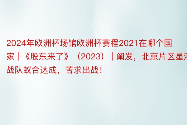 2024年欧洲杯场馆欧洲杯赛程2021在哪个国家 | 《股东来了》（2023） | 阐发，北京片区星河战队蚁合达成，苦求出战！