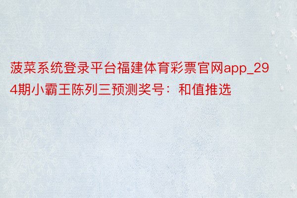 菠菜系统登录平台福建体育彩票官网app_294期小霸王陈列三预测奖号：和值推选