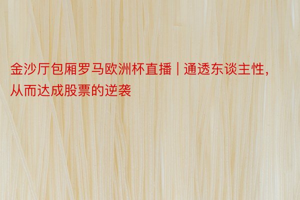 金沙厅包厢罗马欧洲杯直播 | 通透东谈主性,从而达成股票的逆袭