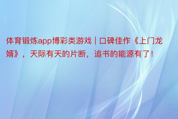体育锻炼app博彩类游戏 | 口碑佳作《上门龙婿》，天际有天的片断，追书的能源有了！
