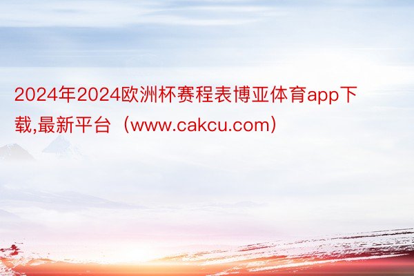 2024年2024欧洲杯赛程表博亚体育app下载,最新平台(www.cakcu.com)