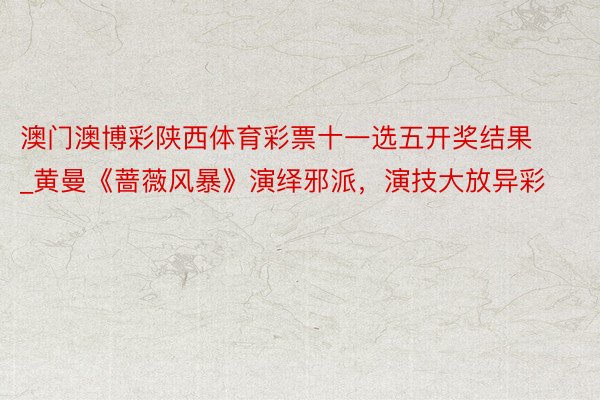 澳门澳博彩陕西体育彩票十一选五开奖结果_黄曼《蔷薇风暴》演绎邪派，演技大放异彩