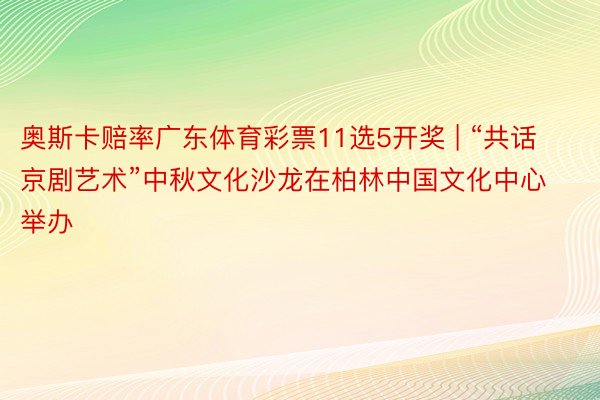 奥斯卡赔率广东体育彩票11选5开奖 | “共话京剧艺术”中秋文化沙龙在柏林中国文化中心举办