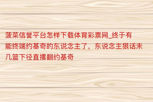 菠菜信誉平台怎样下载体育彩票网_终于有能终端约基奇的东说念主了，东说念主狠话未几篮下径直撂翻约基奇