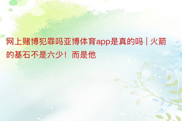网上赌博犯罪吗亚博体育app是真的吗 | 火箭的基石不是六少！而是他