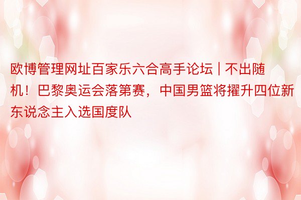 欧博管理网址百家乐六合高手论坛 | 不出随机！巴黎奥运会落第赛，中国男篮将擢升四位新东说念主入选国度队