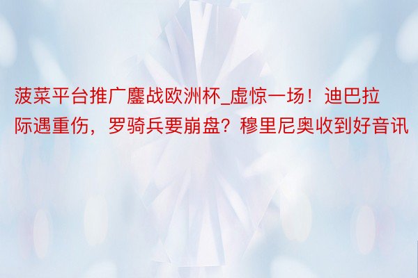 菠菜平台推广鏖战欧洲杯_虚惊一场！迪巴拉际遇重伤，罗骑兵要崩盘？穆里尼奥收到好音讯