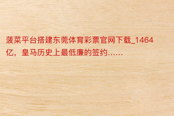 菠菜平台搭建东莞体育彩票官网下载_1464亿，皇马历史上最低廉的签约……